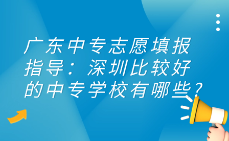 广东中专志愿填报指导：深圳比较好的中专学校有哪些?