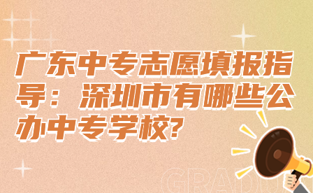 广东中专志愿填报指导：深圳市有哪些公办中专学校?