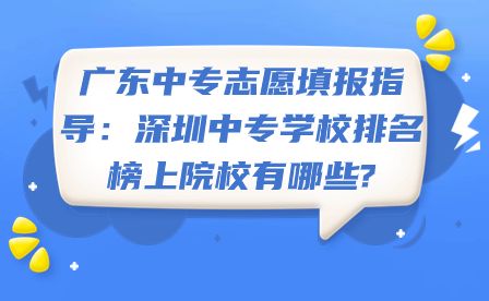 广东中专志愿填报指导：深圳中专学校排名榜上院校有哪些?