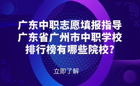 广东中职志愿填报指导：广东省广州市中职学校排行榜有哪些院校?