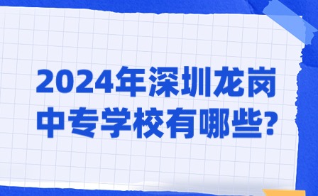 2024年深圳龙岗中专学校有哪些?
