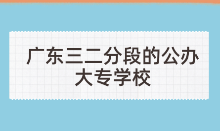 广东三二分段的公办大专学校