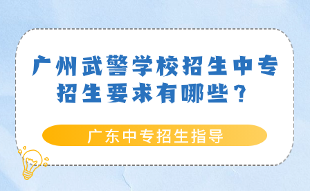 广东中专招生指导：广州武警学校招生中专招生要求有哪些？