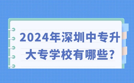 2024年深圳中专升大专学校有哪些?