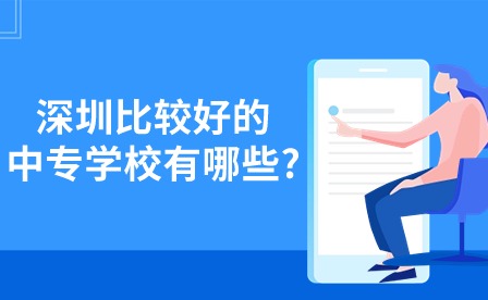 2024年深圳比较好的中专学校有哪些?