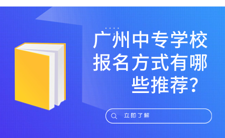 广州中专学校报名方式有哪些推荐？