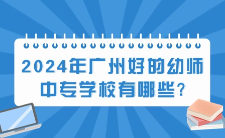 2024年广州好的幼师中专学校有哪些?