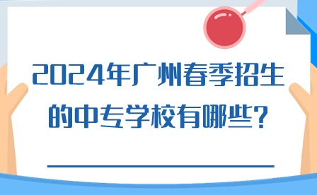 2024年广州春季招生的中专学校有哪些?