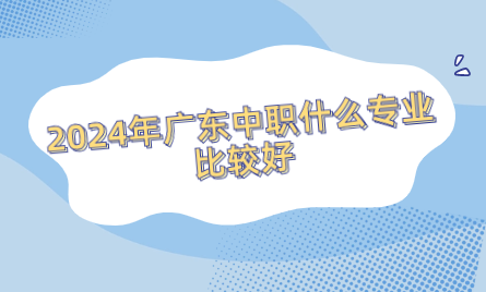 2024年广东中职什么专业比较好