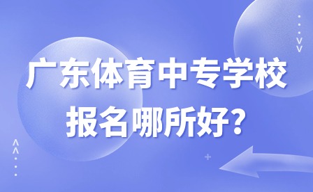 2024年广东体育中专学校报名哪所好?
