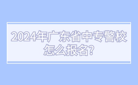 2024年广东省中专警校怎么报名?