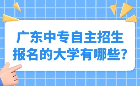 2024年广东中专自主招生报名的大学有哪些?