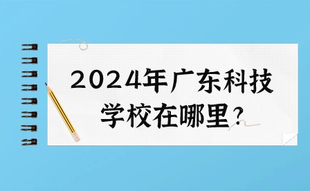 2024年广东科技学校在哪里?
