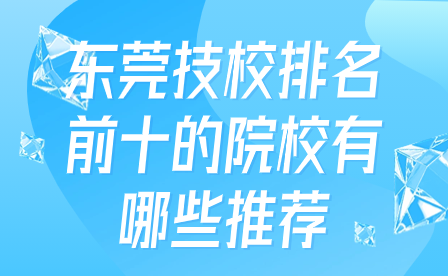 东莞技校排名前十的院校有哪些推荐