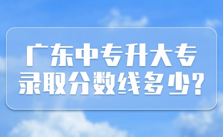 2024年广东中专升大专录取分数线多少?