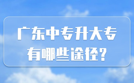 2024年广东中专升大专有哪些途径?