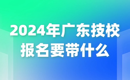 2024年广东技校报名要带什么?