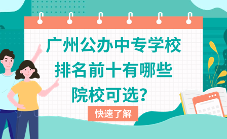 广东中专招生：广州公办中专学校排名前十有哪些院校可选？