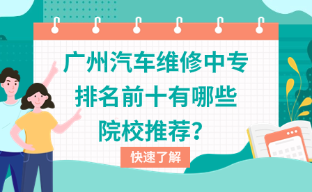 广东中专招生：广州汽车维修中专排名前十有哪些院校推荐？