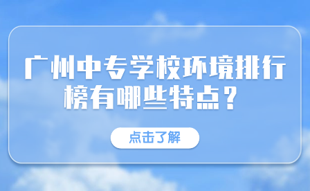 广东中专招生指导：广州中专学校环境排行榜有哪些特点？