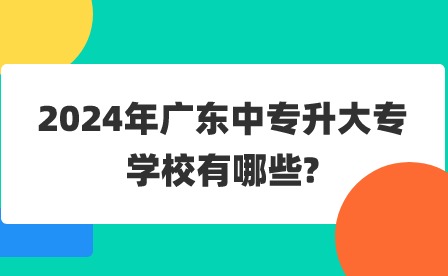 2024年广东中专升大专学校有哪些?