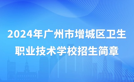 2024年广州市增城区卫生职业技术学校招生简章