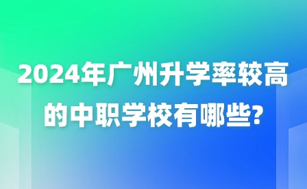 2024年广州升学率较高的中职学校有哪些?