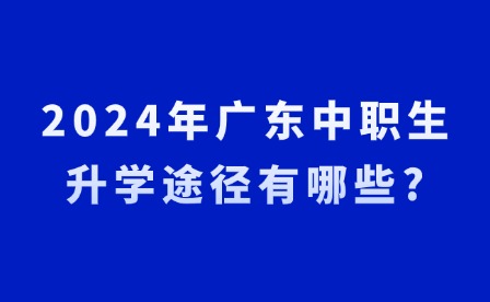 2024年广东中职生升学途径有哪些?
