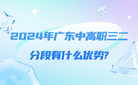 2024年广东中高职三二分段有什么优势?