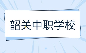 2024年具有招生资质的韶关中职学校