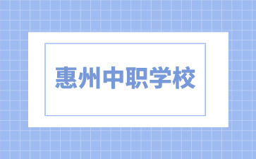2024年具有招生资质的惠州中职学校