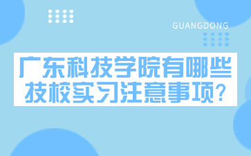 广东科技学院有哪些技校实习注意事项?
