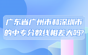 广东省广州市和深圳市的中专分数线相差大吗?