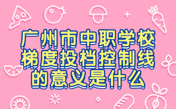 广州市中职学校梯度投档控制线的意义是什么