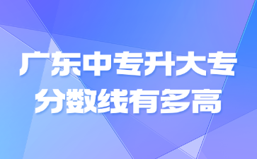 广东中专升大专分数线有多高
