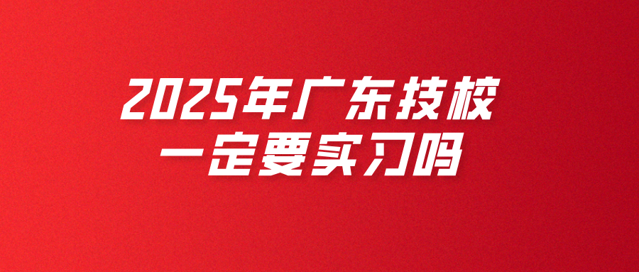 2025年广东技校一定要实习吗