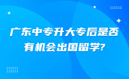 广东中专升大专后是否有机会出国留学?