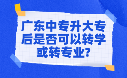 广东中专升大专后是否可以转学或转专业?
