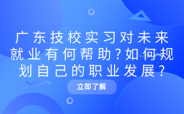 广东技校实习对未来就业有何帮助?如何规划自己的职业发展?