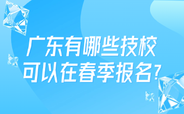 广东有哪些技校可以在春季报名?