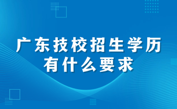 广东技校招生学历有什么要求