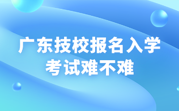广东技校报名入学考试难不难
