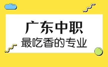 广东中职最吃香的专业有那些