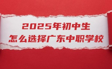 2025年初中生怎么选择广东中职学校