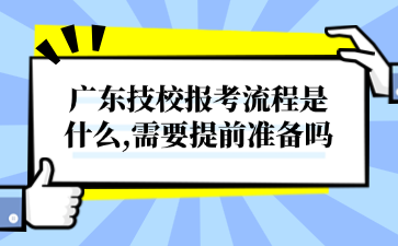 广东技校报考流程是什么,需要提前准备吗