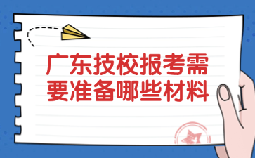 广东技校报考需要准备哪些材料