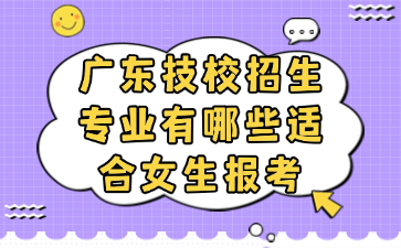 广东技校招生专业有哪些适合女生报考
