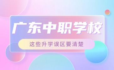 2025年广东中职学校这些升学误区要清楚