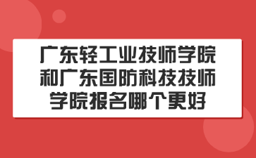 广东轻工业技师学院和广东国防科技技师学院报名哪个更好