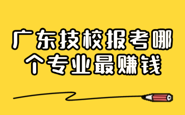 广东技校报考哪个专业最赚钱